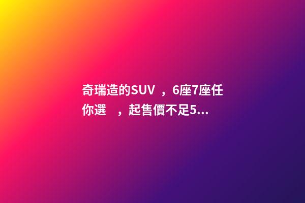 奇瑞造的SUV，6座7座任你選，起售價不足5萬，還看五菱宏光S3？